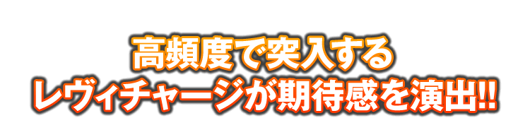 高頻度で突入するレヴィチャージが期待感を演出!!